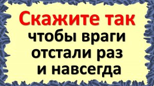 Скажите так, чтобы тайные и явные враги отстали раз и навсегда. Если желают зла или задумали плохое.