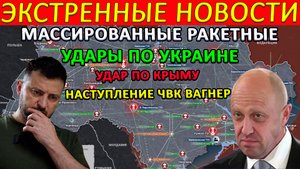 Массированные ракетные удары, Атака в Крыму, а так же успешное наступление ЧВК "Вагнер" . . .