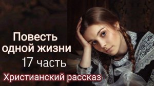 Повесть одной жизни/ Очень интересный христианский рассказ/17 часть