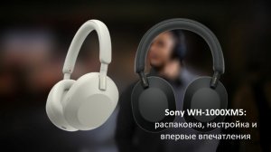 Sony WH-1000XM5: распаковка, первоначальная настройка и впервые впечатления