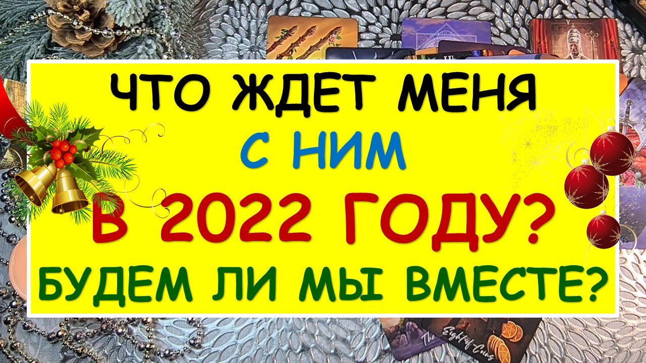 ? ЧТО ЖДЕТ МЕНЯ С НИМ В 2022 ГОДУ? БУДЕМ ЛИ МЫ ВМЕСТЕ? ?