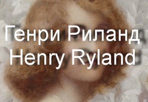 Генри Риланд Henry Ryland биография работы