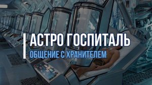 АСТРО ГОСПИТАЛЬ:  ОБЩЕНИЕ С ХРАНИТЕЛЕМ ГОСПИТАЛЯ