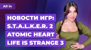 Демонстрация STALKER 2, новая Life is Strange, подробности Atomic Heart. Новости ALL IN за 19.03