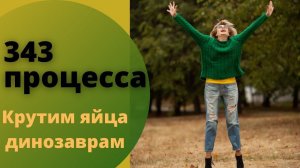 343 процесса || Крутим яйца динозаврам