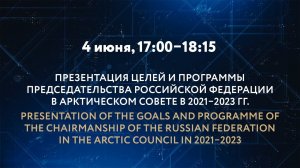 ПРЕЗЕНТАЦИЯ ЦЕЛЕЙ И ПРОГРАММЫ ПРЕДСЕДАТЕЛЬСТВА РОССИЙСКОЙ ФЕДЕРАЦИИ В АРКТИЧЕСКОМ СОВЕТЕ В 2021–2023