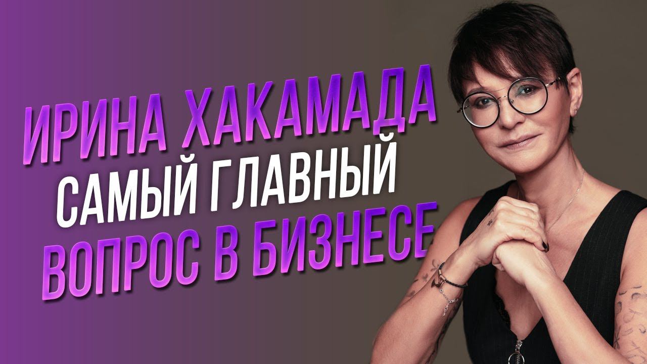 Ирина ХАКАМАДА | Самый главный вопрос в бизнесе