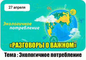 РАЗГОВОРЫ О ВАЖНОМ 27.04.24. ЭКОЛОГИЧЕСКОЕ ПОТРЕБЛЕНИЕ