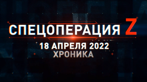 Спецоперация Z на Украине: хроника главных военных событий дня за 18 апреля