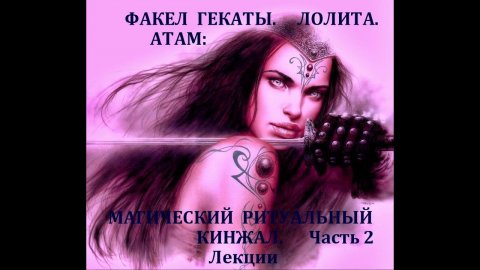 АТАМ: ПОДГОТОВКА К РАБОТЕ. МАГИЧЕСКИЙ РИТУАЛЬНЫЙ КИНЖАЛ. Лекции. Часть 2. Факел Гекаты. Лолита №164.