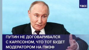 Путин не договаривался с Карлсоном, что тот будет модератором на ПМЭФ