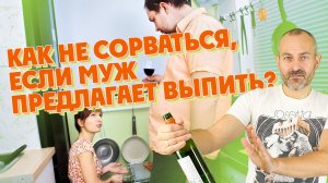 КАК НЕ СОРВАТЬСЯ, ЕСЛИ МУЖ ПРЕДЛАГАЕТ ВЫПИТЬ?