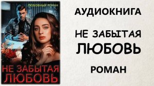 АУДИОКНИГА РОМАН: НЕ ЗАБЫТАЯ ЛЮБОВЬ
