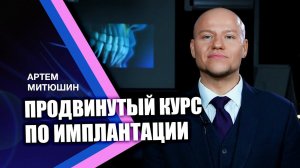 Продвинутый курс по имплантации. Видео-приглашение Артема Митюшина