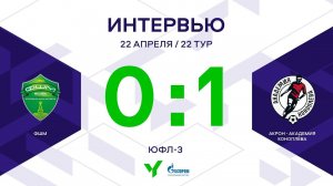 ЮФЛ-3. ФШМ  – Акрон-Академия Коноплёва. 22-й тур. Интервью