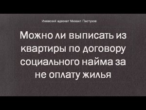 Иж Адвокат Пастухов. Можно ли выписать из квартиры по договору социального найма за не оплату жилья
