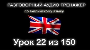 [АНГЛИЙСКИЙ] Занятие 22 из 150. Разговорный тренажер английского языка. Первый уровень.