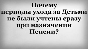 Почему периоды ухода за детьми не были учтены сразу при назначении Пенсии?