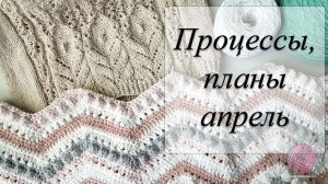 Вязание в апреле, планы, процессы + схемы