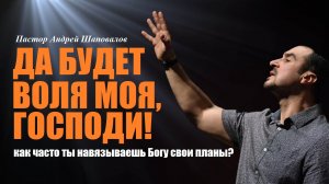 Как часто ты навязываешь Богу свои планы? ДА БУДЕТ ВОЛЯ МОЯ, ГОСПОДИ! Пастор Андрей Шаповалов.