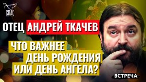 ПРОТОИЕРЕЙ АНДРЕЙ ТКАЧЕВ: ЧТО ВАЖНЕЕ ДЕНЬ РОЖДЕНИЯ ИЛИ ДЕНЬ АНГЕЛА?