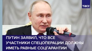 Путин заявил, что все участники спецоперации должны иметь равные соцгарантии
