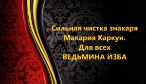 СИЛЬНЕЙШАЯ ЧИСТКА ЗНАХАРЯ МАКАРИЯ КАРКУН..ДЛЯ ВСЕХ..АВТОР: ИНГА ХОСРОЕВА