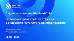 Лекция Highland Gold «Экспресс-развитие: от стажера до главного металлурга на предприятии»