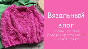 Вязальный влог: планы на лето, розовая футболка  и новая пряжа