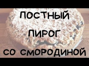 ПОСТНЫЙ ПИРОГ СО СМОРОДИНОЙ