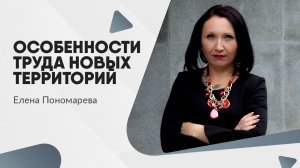 Особенности труда новых территорий - Елена Пономарева