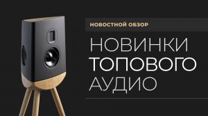 Новостной обзор | Мировые новинки Hi-Fi