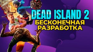 DEAD ISLAND 2 - БЕСКОНЕЧНАЯ РАЗРАБОТКА