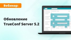 Вебинар: Обзор TrueConf Server 5.2 — обновления передовой российской ВКС-платформы