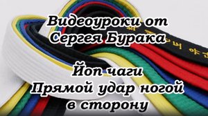 Видеоуроки от Сергея Бурака. Йоп чаги. Прямой удар ногой в сторону.