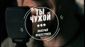 "Ты чужой" (Валерий Индустриев)