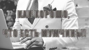 Как хорошо, что есть мужчины*