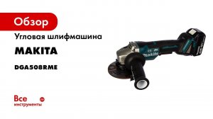 Обзор аккумуляторной угловой шлифмашины Makita DGA508