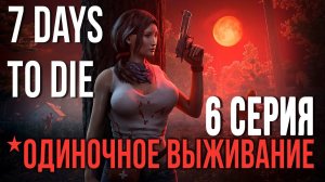 7 Days to Die ✮ОДИНОЧНОЕ ВЫЖИВАНИЕ✮6 СЕРИЯ