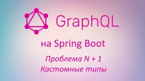 GraphQL в Spring Boot: проблема N + 1, кастомные типы данных