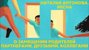 О замещении родителей партнерами, друзьями, коллегами I Наталья Антонова.Весна