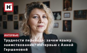 ТРУДНОСТИ ПЕРЕВОДА: ЗАЧЕМ ЯЗЫКУ ЗАИМСТВОВАНИЯ? ИНТЕРВЬЮ С АННОЙ ГЕРШАНОВОЙ