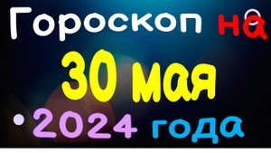 Гороскоп на 30 мая 2024 года для каждого знака зодиака
