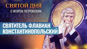 СВЯТИТЕЛЬ ФЛАВИАН КОНСТАНТИНОПОЛЬСКИЙ / СВЯТОЙ ДНЯ