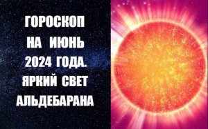 ГОРОСКОП НА ИЮНЬ 2024 ГОДА. ЯРКИЙ СВЕТ АЛЬДЕБАРАНА. Астрологический прогноз на июнь 2024 года