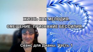 ЖИЗНЬ КАК МЕЛОДИЯ. СМЕЩЕНИЕ. ПРИЗНАНИЕ БЕССИЛИЯ. Сеанс для Дианы. Часть 1