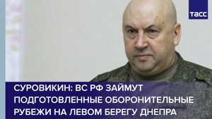 Суровикин: ВС РФ займут подготовленные оборонительные рубежи на левом берегу Днепра