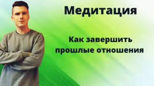 Как забыть бывшего или бывшую? Как завершить прошлые отношения? Медитация