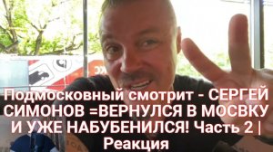 Подмосковный смотрит - СЕРГЕЙ СИМОНОВ =ВЕРНУЛСЯ В МОСВКУ И УЖЕ НАБУБЕНИЛСЯ! Часть 2 | Реакция