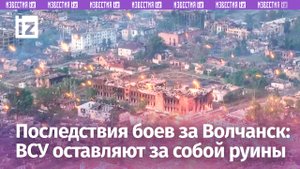Растерзанный Волчанск с высоты птичьего полета: ВСУ оставляют за собой руины / Известия